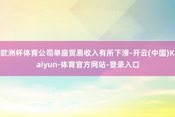 欧洲杯体育公司举座贸易收入有所下滑-开云(中国)Kaiyun·体育官方网站-登录入口