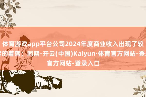 体育游戏app平台公司2024年度商业收入出现了较大幅度的着落；同期-开云(中国)Kaiyun·体育官方网站-登录入口