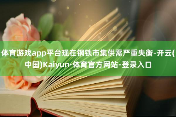 体育游戏app平台现在钢铁市集供需严重失衡-开云(中国)Kaiyun·体育官方网站-登录入口
