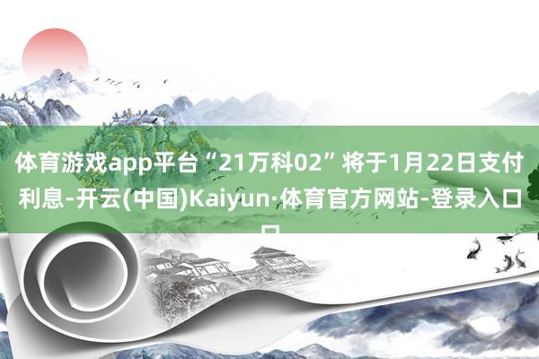 体育游戏app平台“21万科02”将于1月22日支付利息-开云(中国)Kaiyun·体育官方网站-登录入口