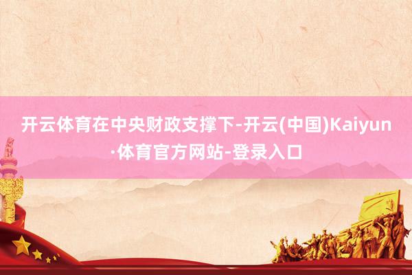 开云体育　　在中央财政支撑下-开云(中国)Kaiyun·体育官方网站-登录入口