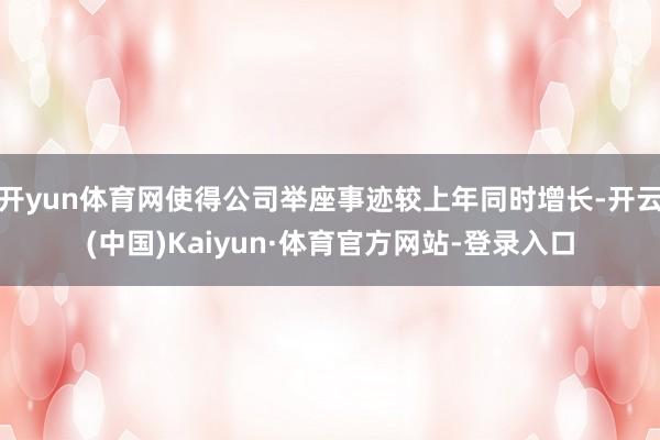 开yun体育网使得公司举座事迹较上年同时增长-开云(中国)Kaiyun·体育官方网站-登录入口