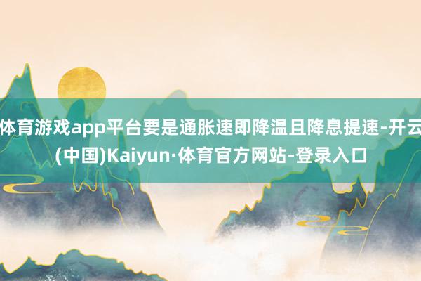体育游戏app平台要是通胀速即降温且降息提速-开云(中国)Kaiyun·体育官方网站-登录入口