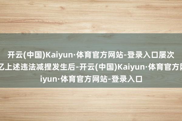 开云(中国)Kaiyun·体育官方网站-登录入口屡次减捏套现7.6亿上述违法减捏发生后-开云(中国)Kaiyun·体育官方网站-登录入口