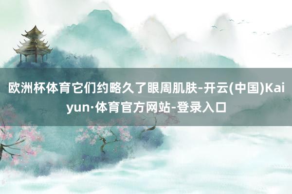 欧洲杯体育它们约略久了眼周肌肤-开云(中国)Kaiyun·体育官方网站-登录入口