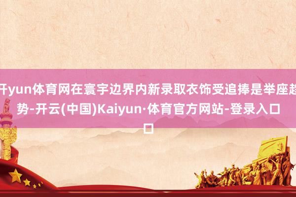 开yun体育网在寰宇边界内新录取衣饰受追捧是举座趋势-开云(中国)Kaiyun·体育官方网站-登录入口