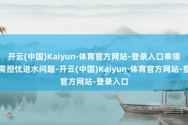 开云(中国)Kaiyun·体育官方网站-登录入口率领者都无需担忧进水问题-开云(中国)Kaiyun·体育官方网站-登录入口