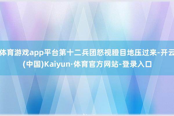 体育游戏app平台第十二兵团怒视瞪目地压过来-开云(中国)Kaiyun·体育官方网站-登录入口