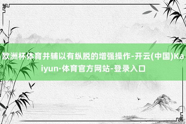 欧洲杯体育并辅以有纵脱的增强操作-开云(中国)Kaiyun·体育官方网站-登录入口