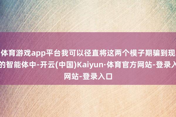 体育游戏app平台我可以径直将这两个模子期骗到现有的智能体中-开云(中国)Kaiyun·体育官方网站-登录入口