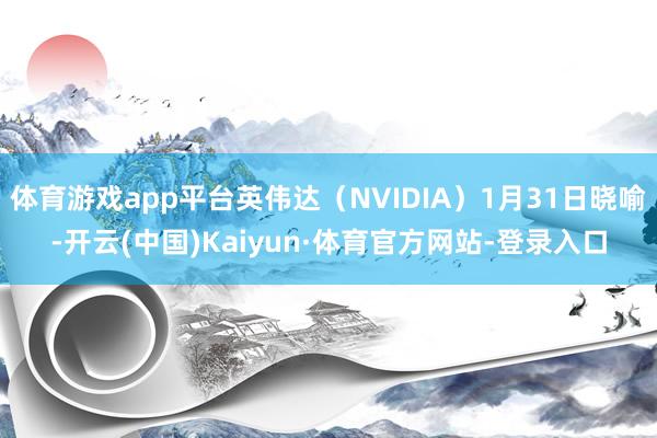 体育游戏app平台英伟达（NVIDIA）1月31日晓喻-开云(中国)Kaiyun·体育官方网站-登录入口