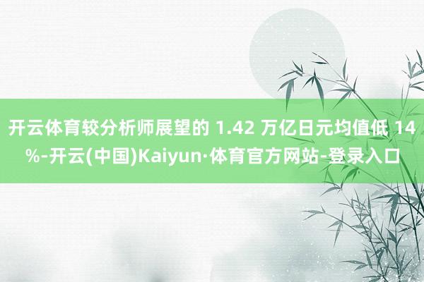 开云体育较分析师展望的 1.42 万亿日元均值低 14%-开云(中国)Kaiyun·体育官方网站-登录入口
