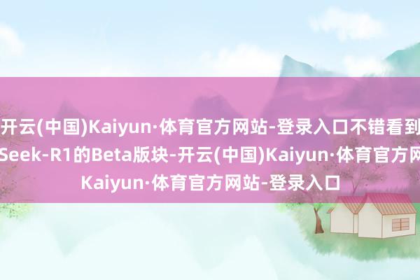 开云(中国)Kaiyun·体育官方网站-登录入口不错看到上线了DeepSeek-R1的Beta版块-开云(中国)Kaiyun·体育官方网站-登录入口