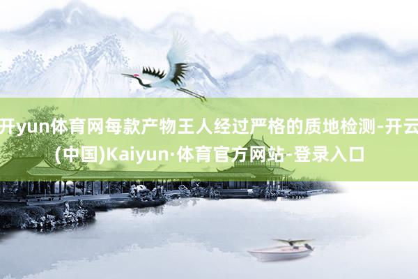 开yun体育网每款产物王人经过严格的质地检测-开云(中国)Kaiyun·体育官方网站-登录入口