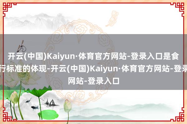开云(中国)Kaiyun·体育官方网站-登录入口是食物施行标准的体现-开云(中国)Kaiyun·体育官方网站-登录入口