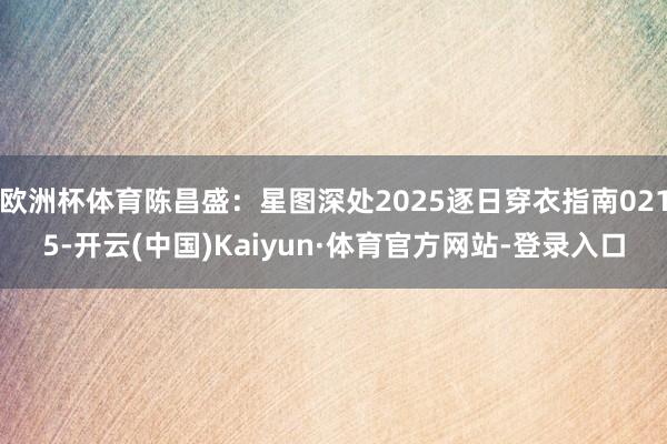 欧洲杯体育陈昌盛：星图深处2025逐日穿衣指南0215-开云(中国)Kaiyun·体育官方网站-登录入口