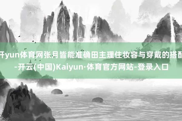 开yun体育网张月皆能准确田主理住妆容与穿戴的搭配-开云(中国)Kaiyun·体育官方网站-登录入口