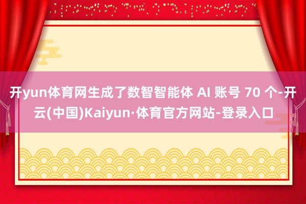 开yun体育网生成了数智智能体 AI 账号 70 个-开云(中国)Kaiyun·体育官方网站-登录入口