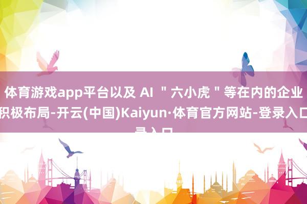 体育游戏app平台以及 AI ＂六小虎＂等在内的企业积极布局-开云(中国)Kaiyun·体育官方网站-登录入口