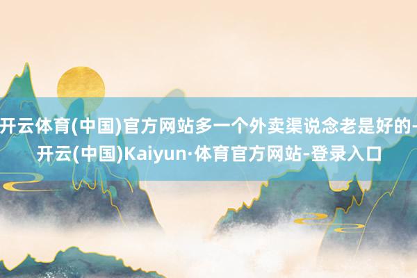 开云体育(中国)官方网站多一个外卖渠说念老是好的-开云(中国)Kaiyun·体育官方网站-登录入口