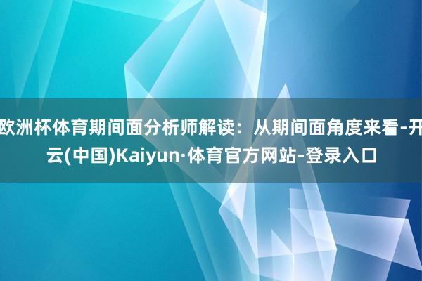 欧洲杯体育期间面分析师解读：从期间面角度来看-开云(中国)Kaiyun·体育官方网站-登录入口