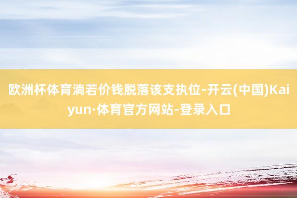 欧洲杯体育淌若价钱脱落该支执位-开云(中国)Kaiyun·体育官方网站-登录入口