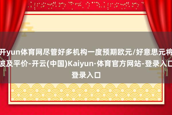 开yun体育网尽管好多机构一度预期欧元/好意思元将波及平价-开云(中国)Kaiyun·体育官方网站-登录入口