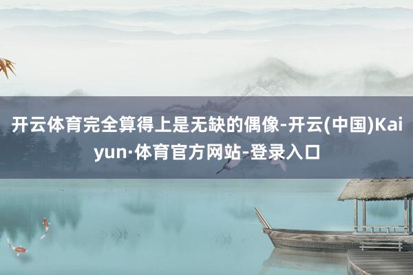 开云体育完全算得上是无缺的偶像-开云(中国)Kaiyun·体育官方网站-登录入口