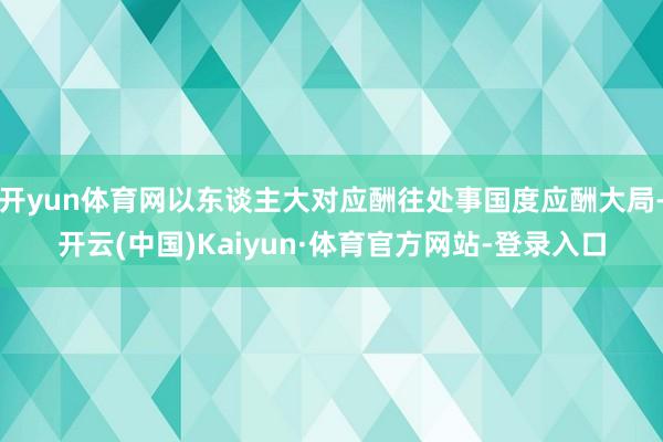 开yun体育网以东谈主大对应酬往处事国度应酬大局-开云(中国)Kaiyun·体育官方网站-登录入口