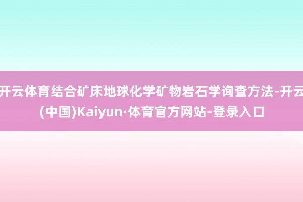 开云体育结合矿床地球化学矿物岩石学询查方法-开云(中国)Kaiyun·体育官方网站-登录入口