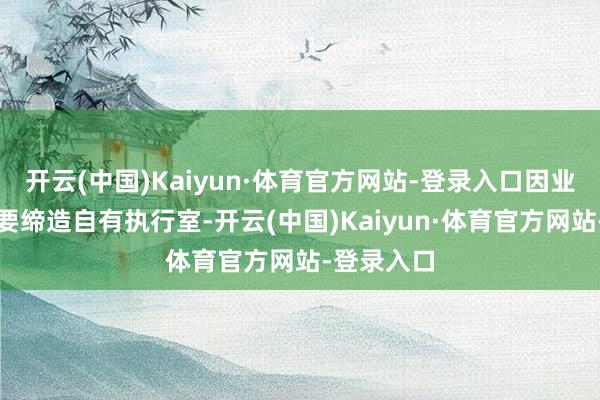 开云(中国)Kaiyun·体育官方网站-登录入口因业务发展需要缔造自有执行室-开云(中国)Kaiyun·体育官方网站-登录入口