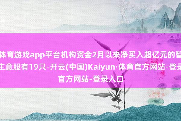 体育游戏app平台机构资金2月以来净买入超亿元的智能体主意股有19只-开云(中国)Kaiyun·体育官方网站-登录入口