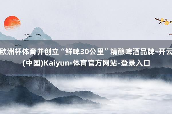 欧洲杯体育并创立“鲜啤30公里”精酿啤酒品牌-开云(中国)Kaiyun·体育官方网站-登录入口