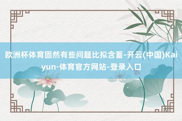 欧洲杯体育固然有些问题比拟含蓄-开云(中国)Kaiyun·体育官方网站-登录入口