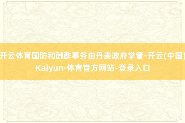 开云体育国防和酬酢事务由丹麦政府掌管-开云(中国)Kaiyun·体育官方网站-登录入口