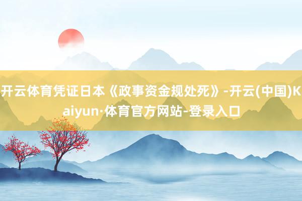 开云体育凭证日本《政事资金规处死》-开云(中国)Kaiyun·体育官方网站-登录入口