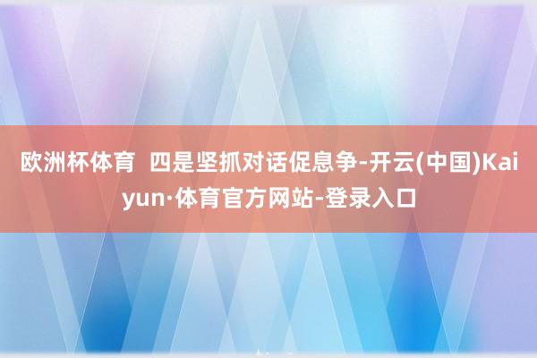欧洲杯体育  四是坚抓对话促息争-开云(中国)Kaiyun·体育官方网站-登录入口