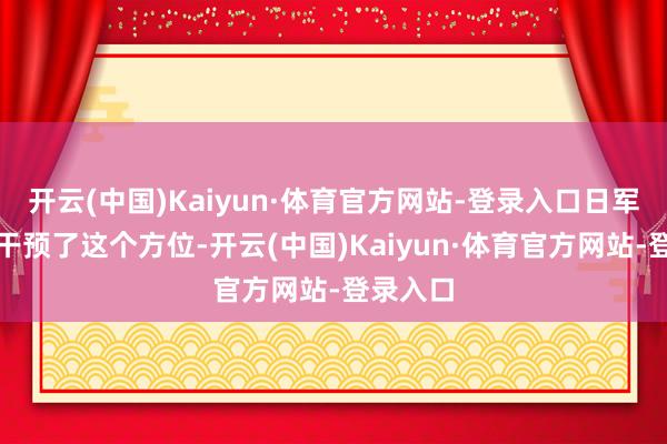 开云(中国)Kaiyun·体育官方网站-登录入口日军也顺便干预了这个方位-开云(中国)Kaiyun·体育官方网站-登录入口