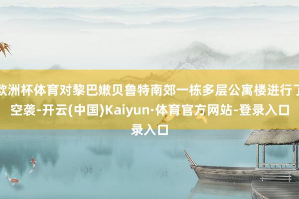 欧洲杯体育对黎巴嫩贝鲁特南郊一栋多层公寓楼进行了空袭-开云(中国)Kaiyun·体育官方网站-登录入口
