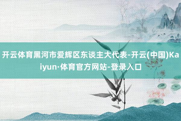 开云体育黑河市爱辉区东谈主大代表-开云(中国)Kaiyun·体育官方网站-登录入口