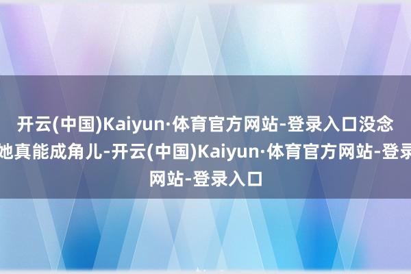 开云(中国)Kaiyun·体育官方网站-登录入口没念念到她真能成角儿-开云(中国)Kaiyun·体育官方网站-登录入口
