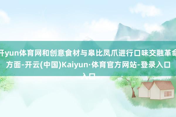 开yun体育网和创意食材与皋比凤爪进行口味交融革命方面-开云(中国)Kaiyun·体育官方网站-登录入口