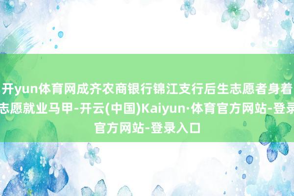 开yun体育网成齐农商银行锦江支行后生志愿者身着长入志愿就业马甲-开云(中国)Kaiyun·体育官方网站-登录入口