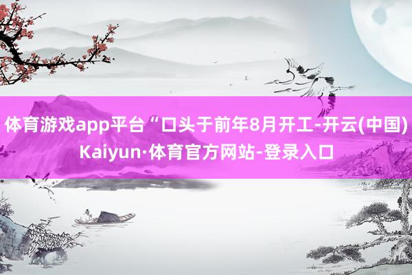 体育游戏app平台“口头于前年8月开工-开云(中国)Kaiyun·体育官方网站-登录入口