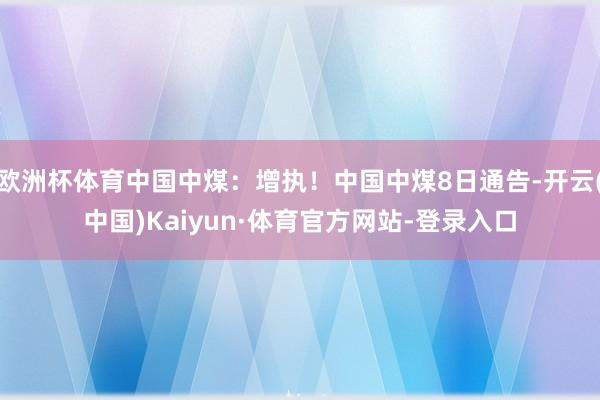 欧洲杯体育中国中煤：增执！中国中煤8日通告-开云(中国)Kaiyun·体育官方网站-登录入口