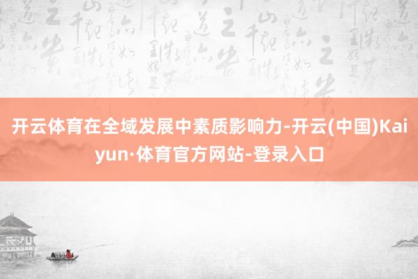 开云体育在全域发展中素质影响力-开云(中国)Kaiyun·体育官方网站-登录入口