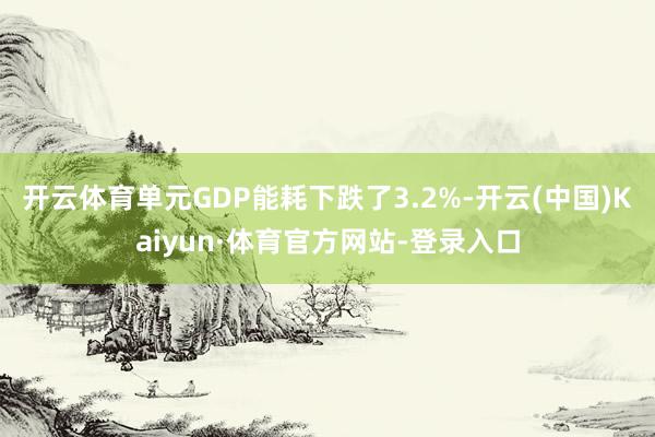开云体育单元GDP能耗下跌了3.2%-开云(中国)Kaiyun·体育官方网站-登录入口
