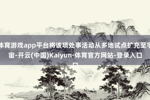 体育游戏app平台将该项处事活动从多地试点扩充至宇宙-开云(中国)Kaiyun·体育官方网站-登录入口