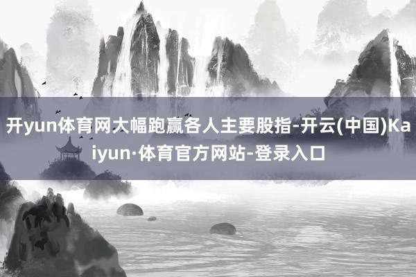开yun体育网大幅跑赢各人主要股指-开云(中国)Kaiyun·体育官方网站-登录入口