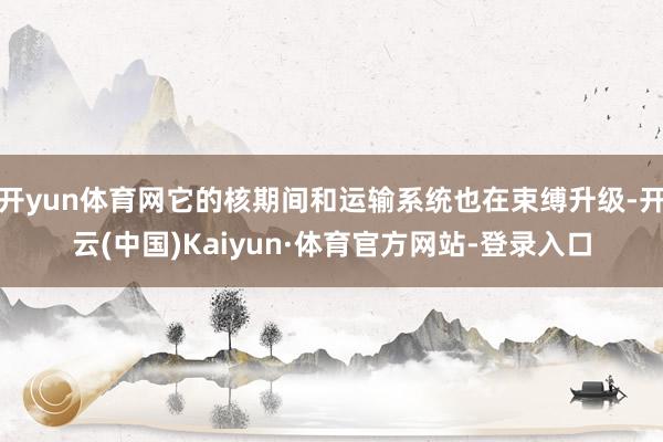 开yun体育网它的核期间和运输系统也在束缚升级-开云(中国)Kaiyun·体育官方网站-登录入口